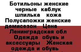 Ботильоны женские черные, каблук “шпилька“, кожа, Полусапожки женские, демисезон › Цена ­ 500 - Ленинградская обл. Одежда, обувь и аксессуары » Женская одежда и обувь   . Ленинградская обл.